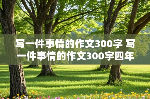 写一件事情的作文300字 写一件事情的作文300字四年级