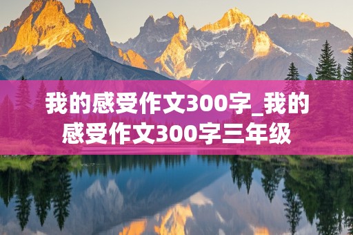 我的感受作文300字_我的感受作文300字三年级