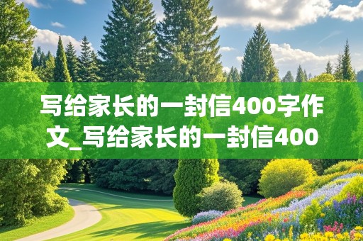 写给家长的一封信400字作文_写给家长的一封信400字作文初中