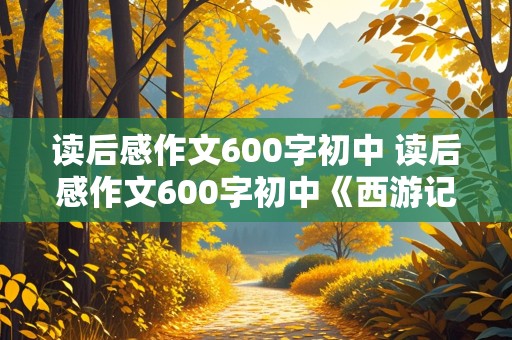 读后感作文600字初中 读后感作文600字初中《西游记》