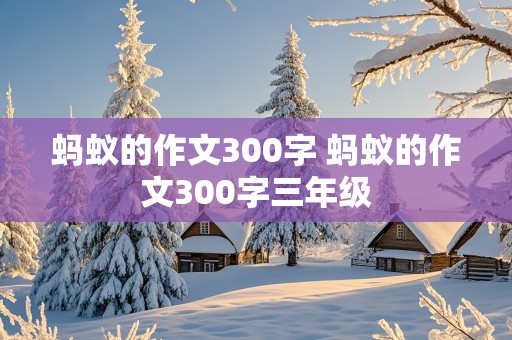 蚂蚁的作文300字 蚂蚁的作文300字三年级