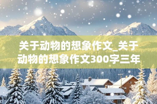 关于动物的想象作文_关于动物的想象作文300字三年级