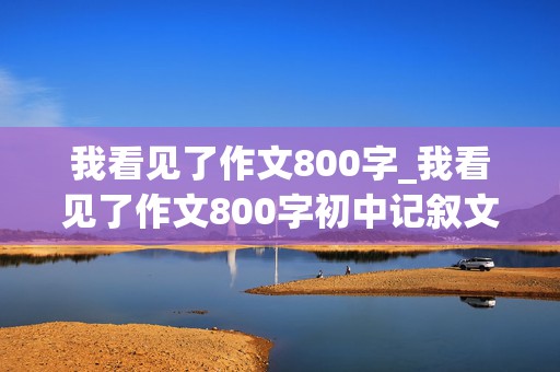 我看见了作文800字_我看见了作文800字初中记叙文