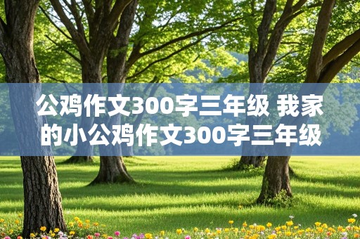 公鸡作文300字三年级 我家的小公鸡作文300字三年级