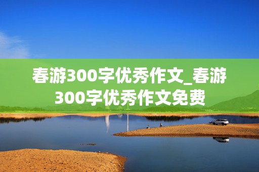 春游300字优秀作文_春游300字优秀作文免费