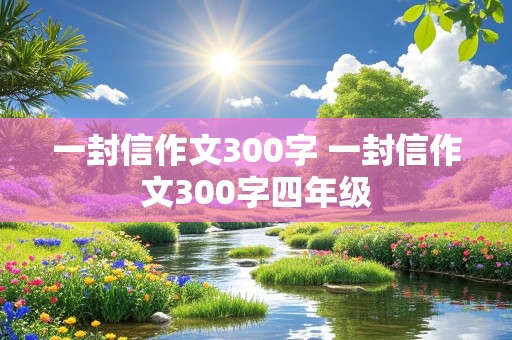 一封信作文300字 一封信作文300字四年级