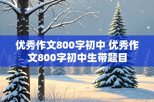 优秀作文800字初中 优秀作文800字初中生带题目