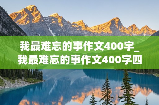 我最难忘的事作文400字_我最难忘的事作文400字四年级