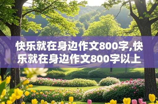 快乐就在身边作文800字,快乐就在身边作文800字以上初中生