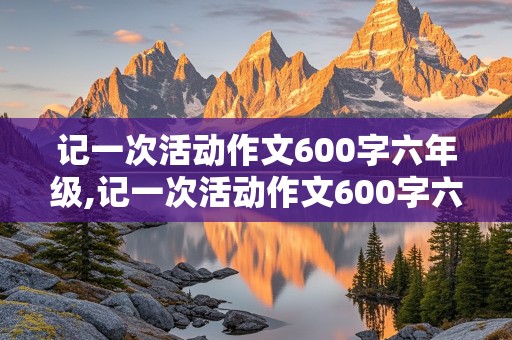 记一次活动作文600字六年级,记一次活动作文600字六年级点面结合