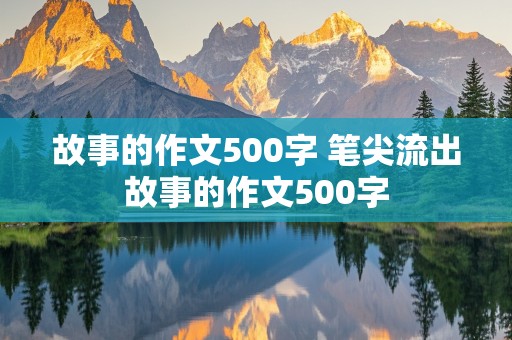 故事的作文500字 笔尖流出故事的作文500字