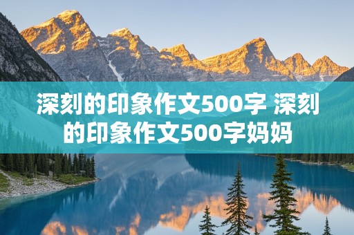 深刻的印象作文500字 深刻的印象作文500字妈妈