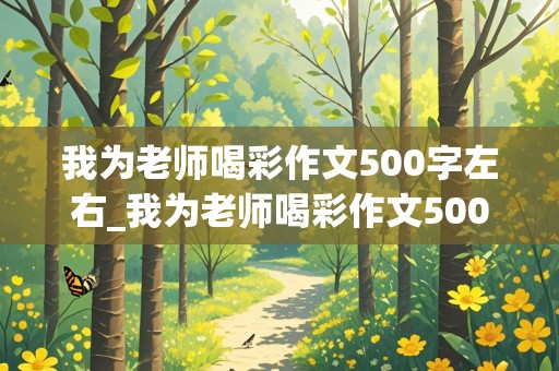 我为老师喝彩作文500字左右_我为老师喝彩作文500字左右怎么写