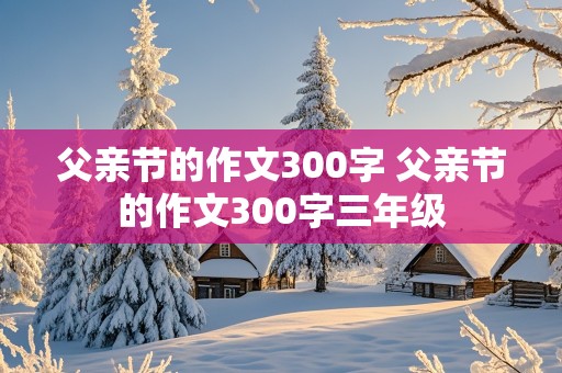 父亲节的作文300字 父亲节的作文300字三年级