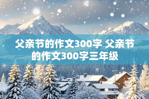 父亲节的作文300字 父亲节的作文300字三年级