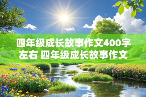 四年级成长故事作文400字左右 四年级成长故事作文400字左右怎么写