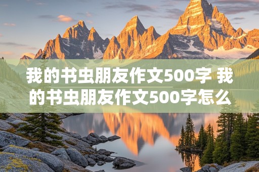 我的书虫朋友作文500字 我的书虫朋友作文500字怎么写