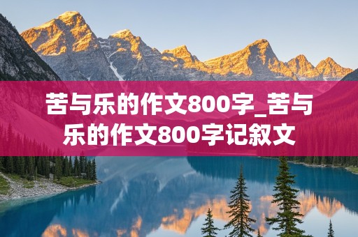 苦与乐的作文800字_苦与乐的作文800字记叙文