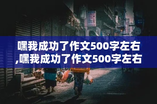 嘿我成功了作文500字左右,嘿我成功了作文500字左右做饭