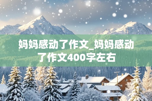 妈妈感动了作文_妈妈感动了作文400字左右