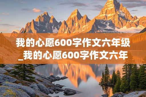 我的心愿600字作文六年级_我的心愿600字作文六年级下册