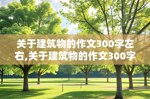 关于建筑物的作文300字左右,关于建筑物的作文300字左右三年级