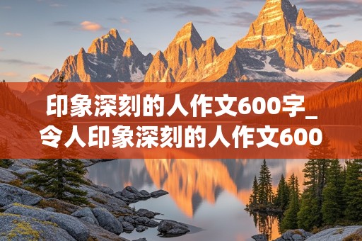 印象深刻的人作文600字_令人印象深刻的人作文600字