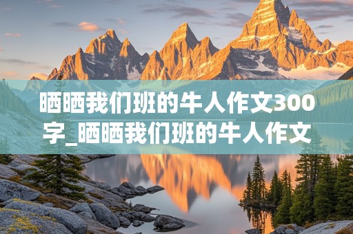 晒晒我们班的牛人作文300字_晒晒我们班的牛人作文300字作文