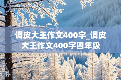 调皮大王作文400字_调皮大王作文400字四年级