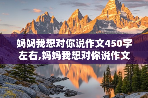 妈妈我想对你说作文450字左右,妈妈我想对你说作文450字左右写信格式