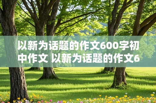 以新为话题的作文600字初中作文 以新为话题的作文600字初中作文记叙文