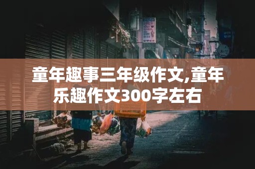 童年趣事三年级作文,童年乐趣作文300字左右