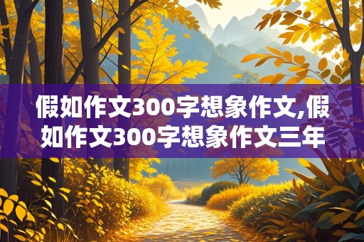 假如作文300字想象作文,假如作文300字想象作文三年级