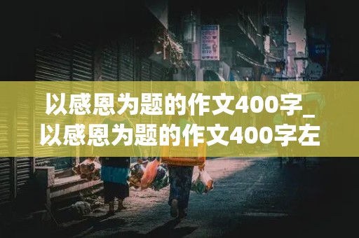 以感恩为题的作文400字_以感恩为题的作文400字左右