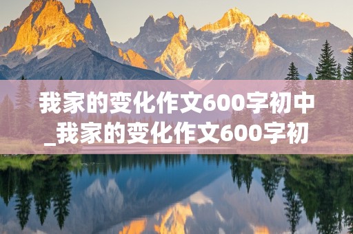 我家的变化作文600字初中_我家的变化作文600字初中养了仓鼠