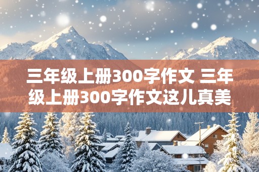 三年级上册300字作文 三年级上册300字作文这儿真美