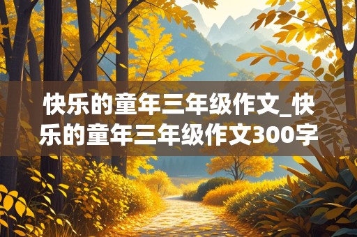 快乐的童年三年级作文_快乐的童年三年级作文300字