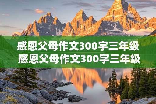 感恩父母作文300字三年级 感恩父母作文300字三年级上册