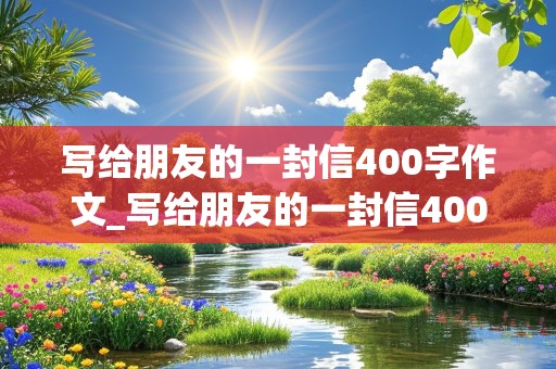 写给朋友的一封信400字作文_写给朋友的一封信400字作文四年级