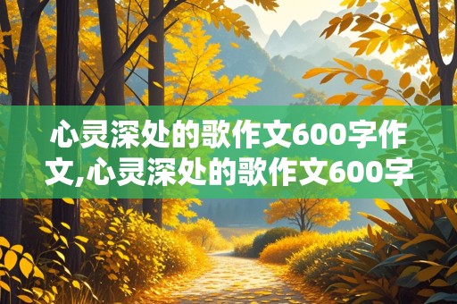 心灵深处的歌作文600字作文,心灵深处的歌作文600字作文怎么写