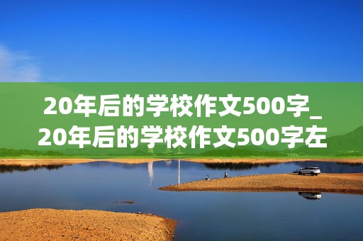 20年后的学校作文500字_20年后的学校作文500字左右