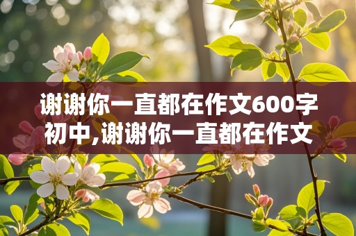 谢谢你一直都在作文600字初中,谢谢你一直都在作文600字初中