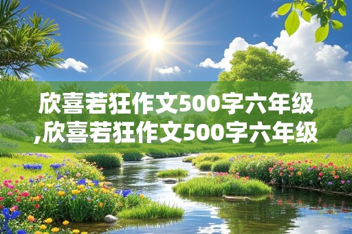 欣喜若狂作文500字六年级,欣喜若狂作文500字六年级真情实感