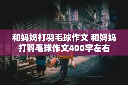 和妈妈打羽毛球作文 和妈妈打羽毛球作文400字左右