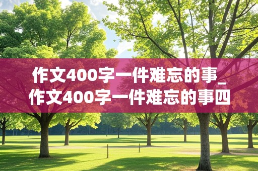 作文400字一件难忘的事_作文400字一件难忘的事四年级