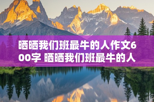 晒晒我们班最牛的人作文600字 晒晒我们班最牛的人作文600字,不带人名