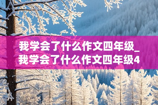 我学会了什么作文四年级_我学会了什么作文四年级450字