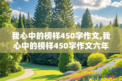 我心中的榜样450字作文,我心中的榜样450字作文六年级