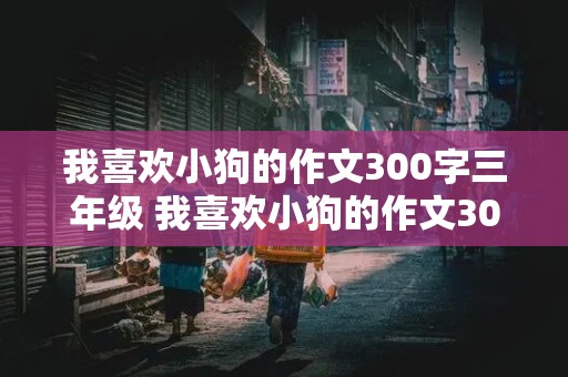 我喜欢小狗的作文300字三年级 我喜欢小狗的作文300字三年级作文怎么写