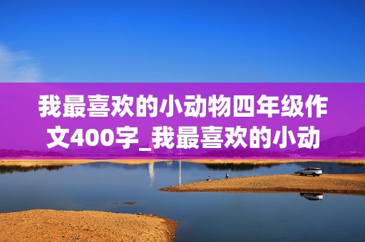 我最喜欢的小动物四年级作文400字_我最喜欢的小动物四年级作文400字左右